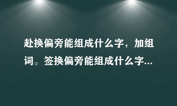 赴换偏旁能组成什么字，加组词。签换偏旁能组成什么字，加组词