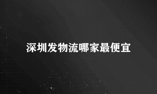 深圳发物流哪家最便宜