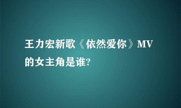 王力宏新歌《依然爱你》MV的女主角是谁?