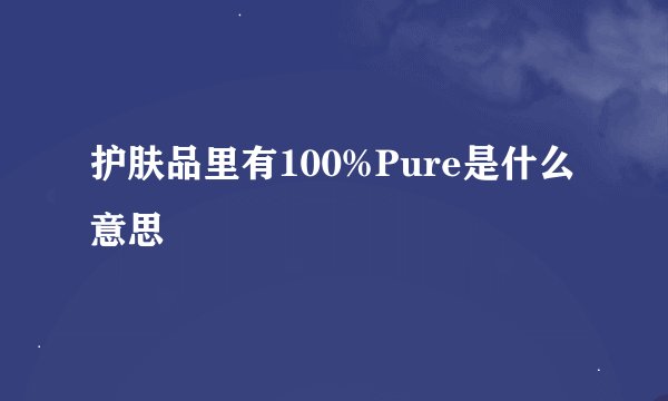 护肤品里有100%Pure是什么意思
