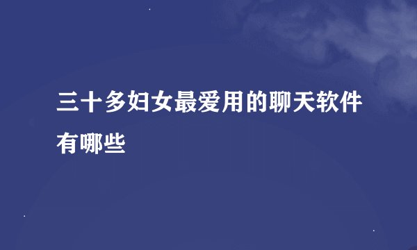 三十多妇女最爱用的聊天软件有哪些