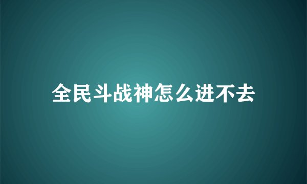 全民斗战神怎么进不去