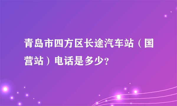 青岛市四方区长途汽车站（国营站）电话是多少？