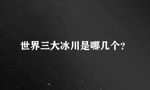 世界三大冰川是哪几个？