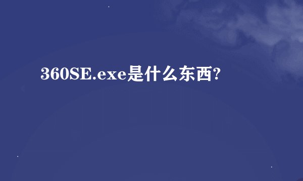 360SE.exe是什么东西?