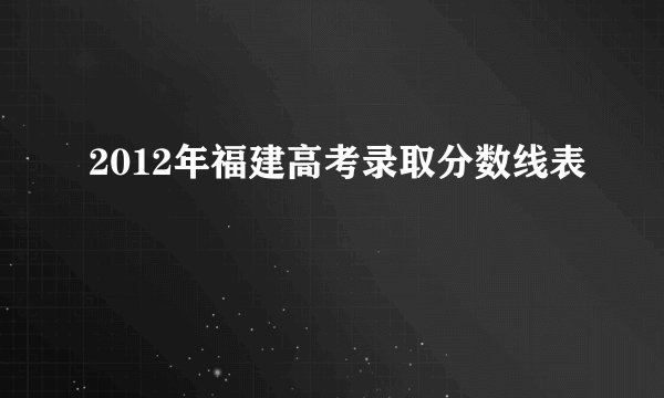 2012年福建高考录取分数线表