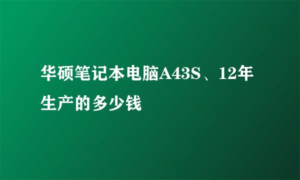 华硕笔记本电脑A43S、12年生产的多少钱