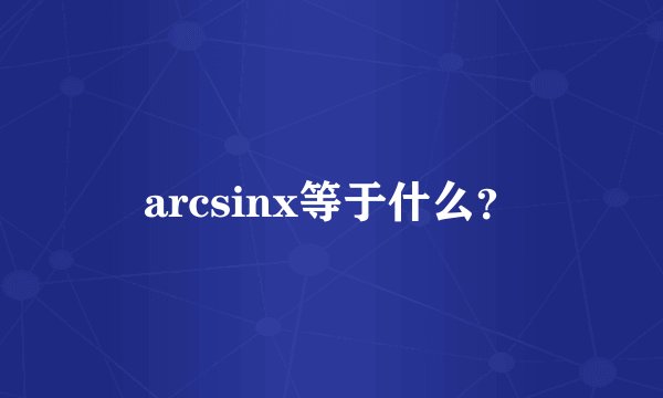arcsinx等于什么？