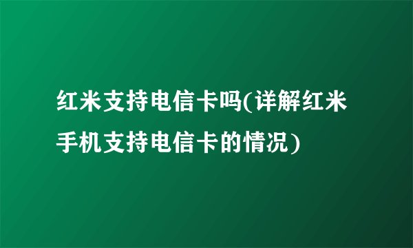 红米支持电信卡吗(详解红米手机支持电信卡的情况)