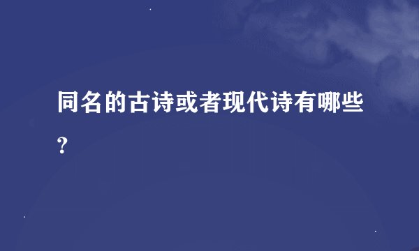 同名的古诗或者现代诗有哪些？
