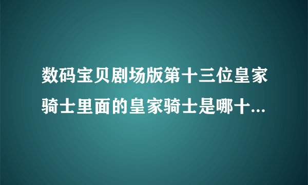 数码宝贝剧场版第十三位皇家骑士里面的皇家骑士是哪十三个数码宝贝！？除了看到的奥米伽兽 红莲骑士兽 金