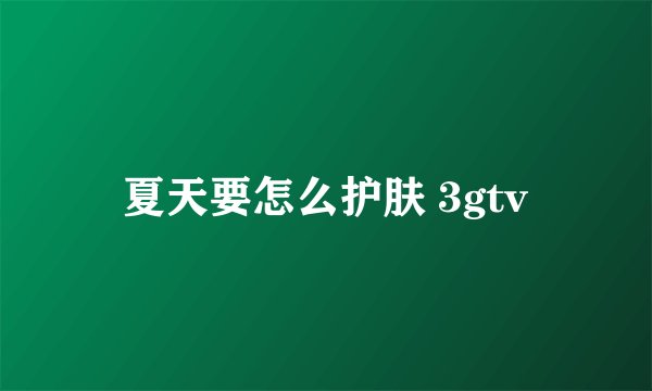 夏天要怎么护肤 3gtv