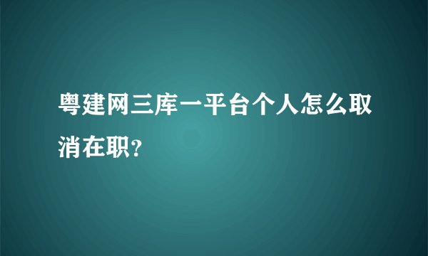 粤建网三库一平台个人怎么取消在职？