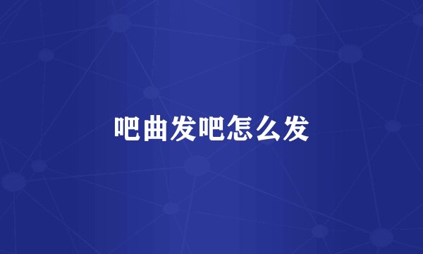 吧曲发吧怎么发