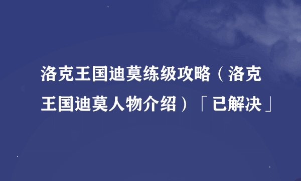 洛克王国迪莫练级攻略（洛克王国迪莫人物介绍）「已解决」