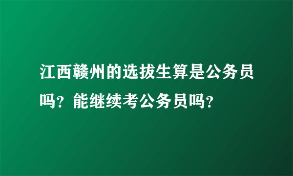 江西赣州的选拔生算是公务员吗？能继续考公务员吗？