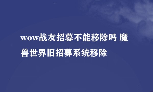 wow战友招募不能移除吗 魔兽世界旧招募系统移除