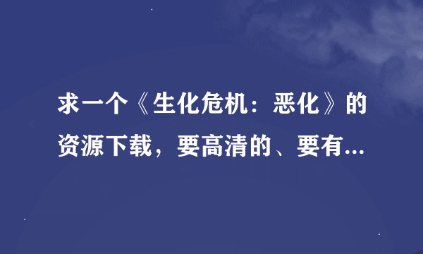 求一个《生化危机：恶化》的资源下载，要高清的、要有中文完美字幕的、要整合的(搜过，有好几集的)