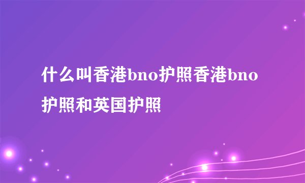 什么叫香港bno护照香港bno护照和英国护照