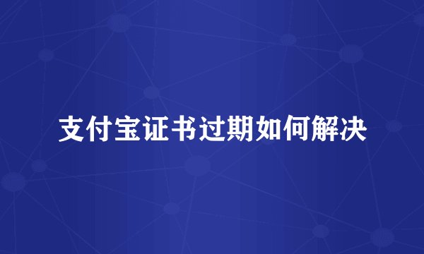 支付宝证书过期如何解决