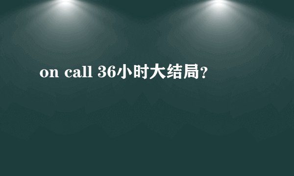 on call 36小时大结局？