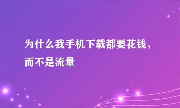 为什么我手机下载都要花钱，而不是流量
