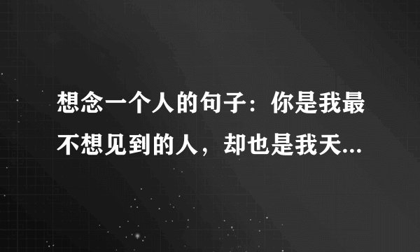 想念一个人的句子：你是我最不想见到的人，却也是我天天想念的人