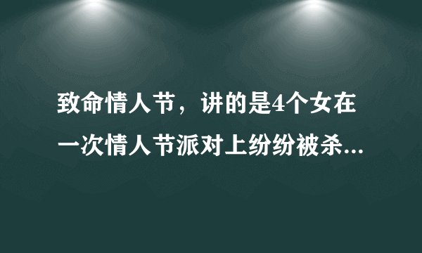 致命情人节，讲的是4个女在一次情人节派对上纷纷被杀，只有1个幸存女，凶手是女同伴还是她男友啊？