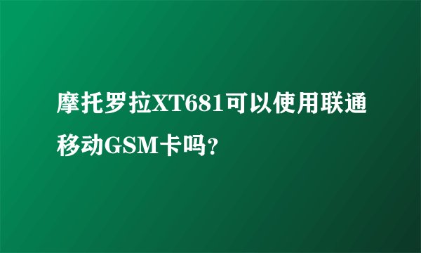 摩托罗拉XT681可以使用联通移动GSM卡吗？