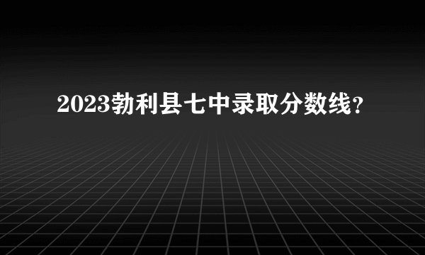 2023勃利县七中录取分数线？