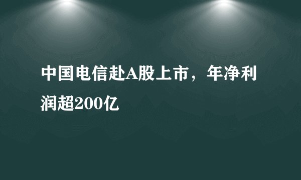 中国电信赴A股上市，年净利润超200亿