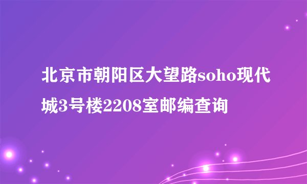 北京市朝阳区大望路soho现代城3号楼2208室邮编查询