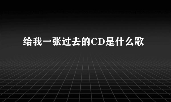 给我一张过去的CD是什么歌
