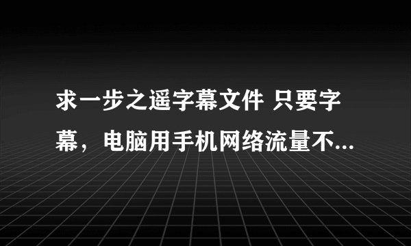 求一步之遥字幕文件 只要字幕，电脑用手机网络流量不多不要视频链接