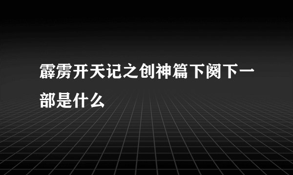 霹雳开天记之创神篇下阕下一部是什么