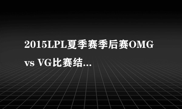 2015LPL夏季赛季后赛OMG vs VG比赛结果如何？