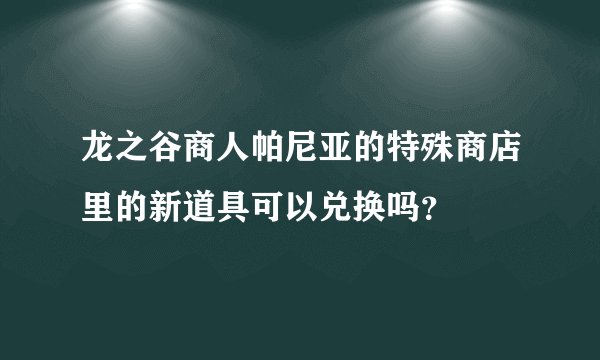 龙之谷商人帕尼亚的特殊商店里的新道具可以兑换吗？