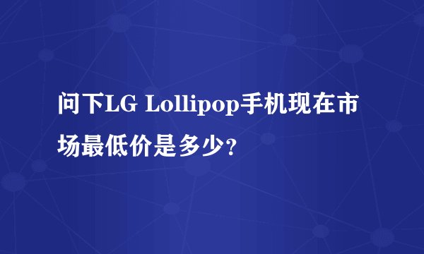 问下LG Lollipop手机现在市场最低价是多少？