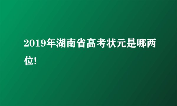 2019年湖南省高考状元是哪两位!