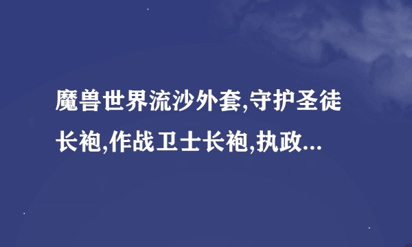 魔兽世界流沙外套,守护圣徒长袍,作战卫士长袍,执政者长袍分别是哪个FB...