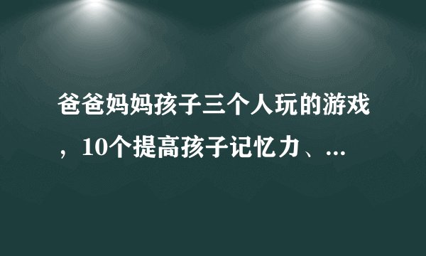 爸爸妈妈孩子三个人玩的游戏，10个提高孩子记忆力、专注力的亲子游戏