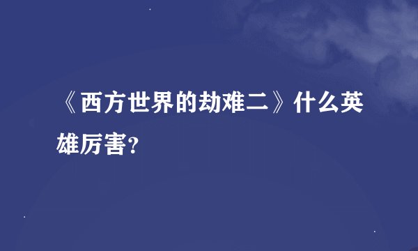 《西方世界的劫难二》什么英雄厉害？