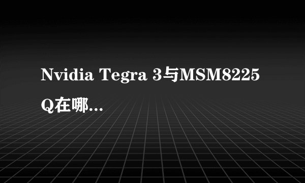 Nvidia Tegra 3与MSM8225Q在哪些方面存在显著差异？