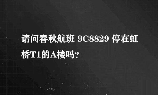 请问春秋航班 9C8829 停在虹桥T1的A楼吗？