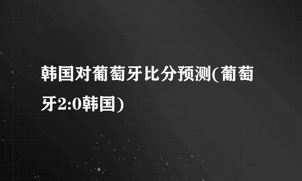 韩国对葡萄牙比分预测(葡萄牙2:0韩国)