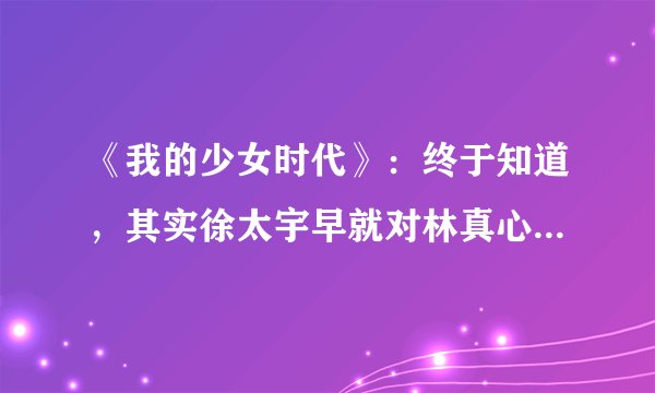 《我的少女时代》：终于知道，其实徐太宇早就对林真心念念不忘