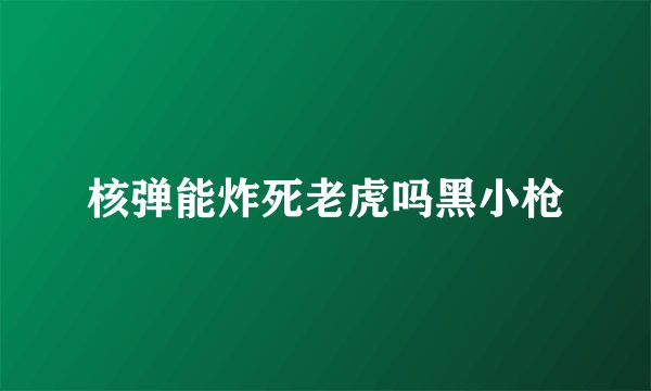 核弹能炸死老虎吗黑小枪