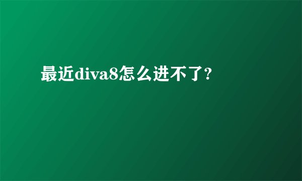 最近diva8怎么进不了?