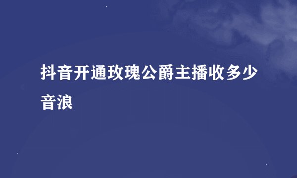 抖音开通玫瑰公爵主播收多少音浪