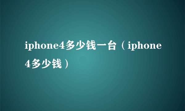 iphone4多少钱一台（iphone4多少钱）